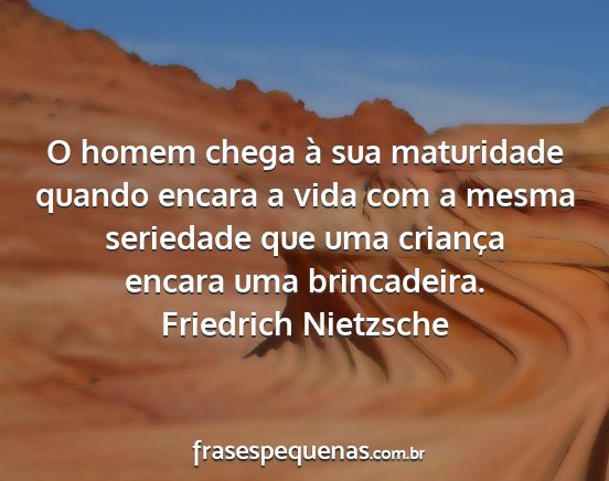 Friedrich Nietzsche - O homem chega à sua maturidade quando encara a...