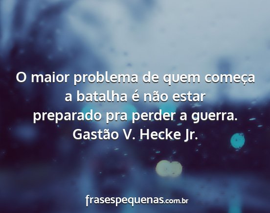Gastão V. Hecke Jr. - O maior problema de quem começa a batalha é...