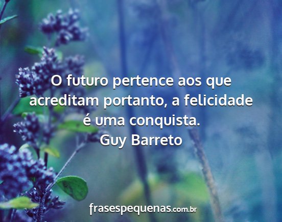 Guy Barreto - O futuro pertence aos que acreditam portanto, a...