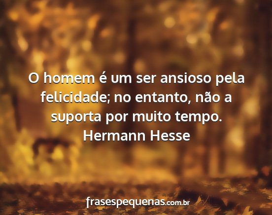 Hermann Hesse - O homem é um ser ansioso pela felicidade; no...