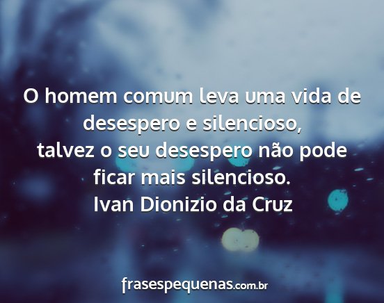 Ivan Dionizio da Cruz - O homem comum leva uma vida de desespero e...