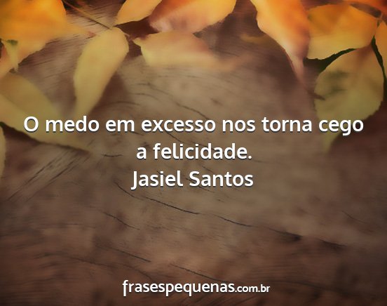 Jasiel Santos - O medo em excesso nos torna cego a felicidade....