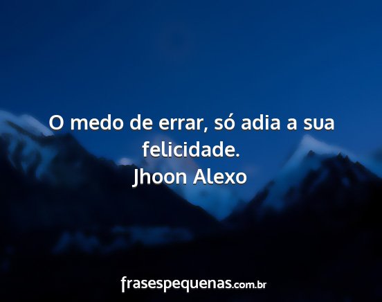 Jhoon Alexo - O medo de errar, só adia a sua felicidade....