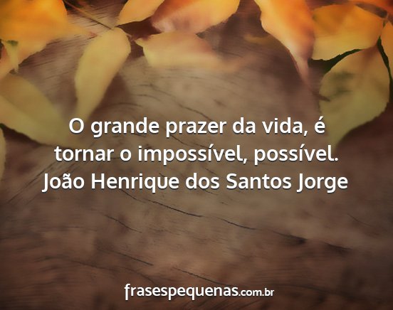 João Henrique dos Santos Jorge - O grande prazer da vida, é tornar o impossível,...