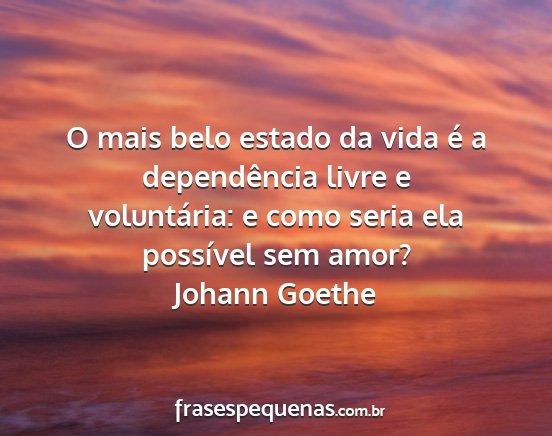 Johann Goethe - O mais belo estado da vida é a dependência...