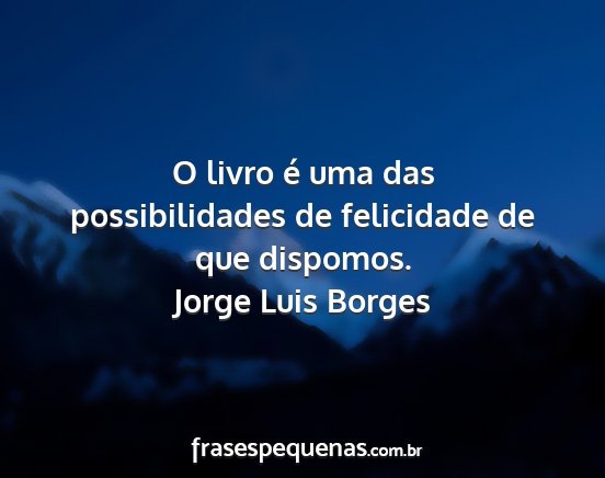 Jorge Luis Borges - O livro é uma das possibilidades de felicidade...