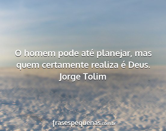 Jorge Tolim - O homem pode até planejar, mas quem certamente...