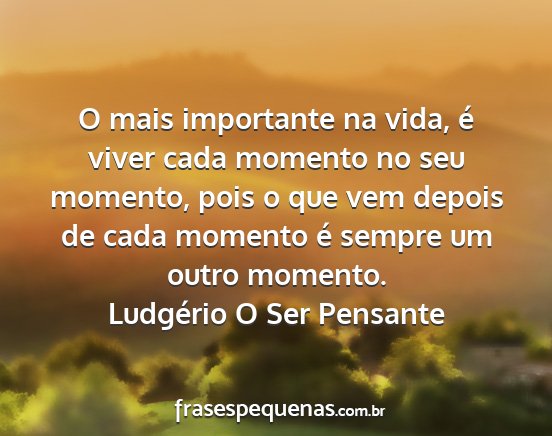 Ludgério O Ser Pensante - O mais importante na vida, é viver cada momento...