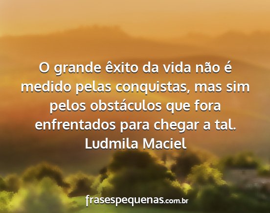 Ludmila Maciel - O grande êxito da vida não é medido pelas...