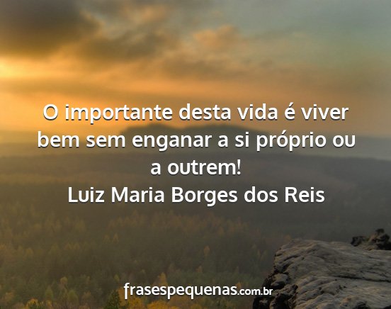 Luiz Maria Borges dos Reis - O importante desta vida é viver bem sem enganar...