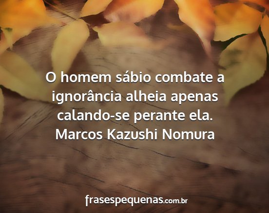 Marcos Kazushi Nomura - O homem sábio combate a ignorância alheia...