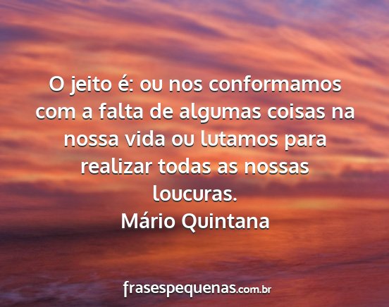 Mário Quintana - O jeito é: ou nos conformamos com a falta de...