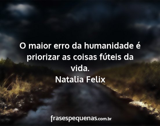 Natalia Felix - O maior erro da humanidade é priorizar as coisas...