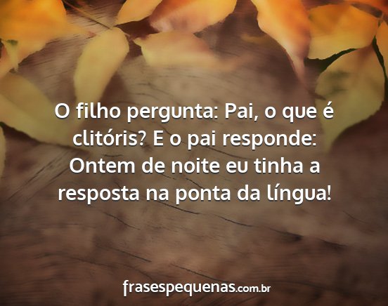 O filho pergunta: Pai, o que é clitóris? E o...