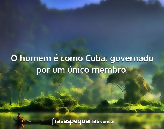O homem é como Cuba: governado por um único...
