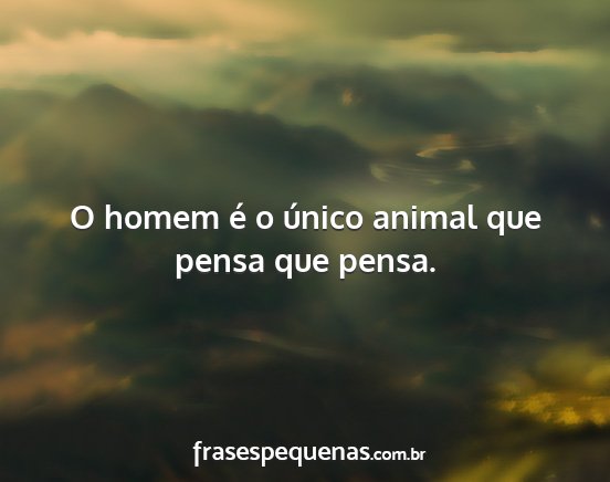 O homem é o único animal que pensa que pensa....