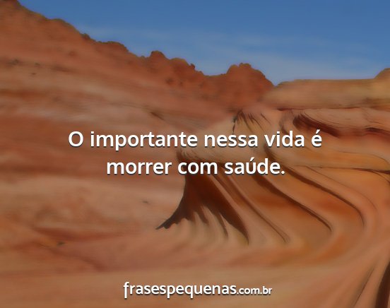 O importante nessa vida é morrer com saúde....