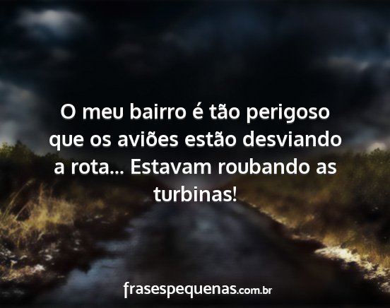 O meu bairro é tão perigoso que os aviões...