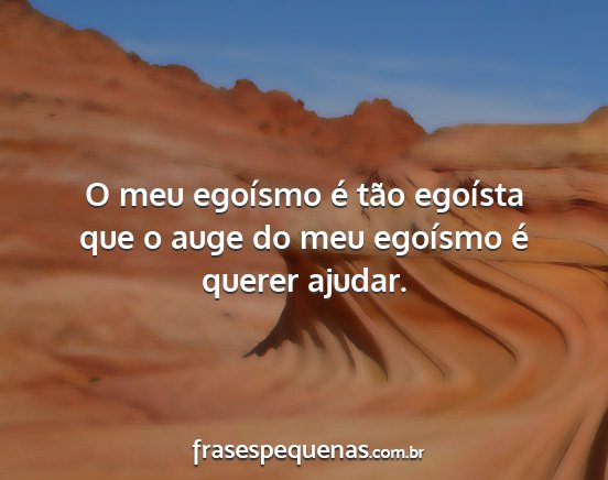 O meu egoísmo é tão egoísta que o auge do meu...