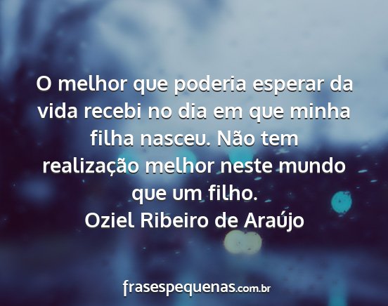Oziel Ribeiro de Araújo - O melhor que poderia esperar da vida recebi no...