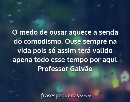 Professor Galvão - O medo de ousar aquece a senda do comodismo. Ouse...