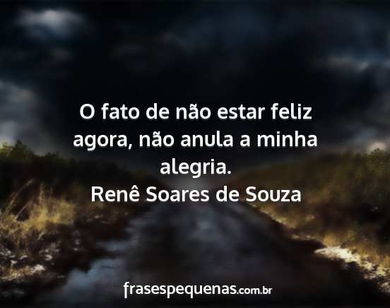 Renê Soares de Souza - O fato de não estar feliz agora, não anula a...