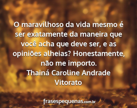 Thainá Caroline Andrade Vitorato - O maravilhoso da vida mesmo é ser exatamente da...