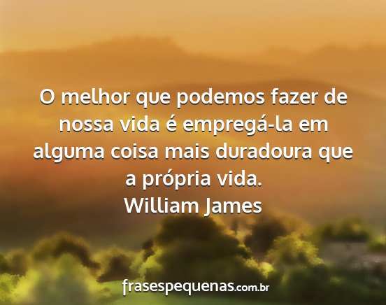 William James - O melhor que podemos fazer de nossa vida é...
