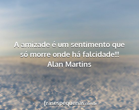 Alan Martins - A amizade é um sentimento que só morre onde há...