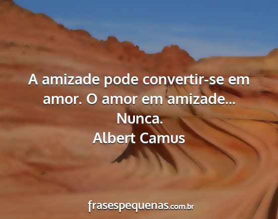 Albert Camus - A amizade pode convertir-se em amor. O amor em...