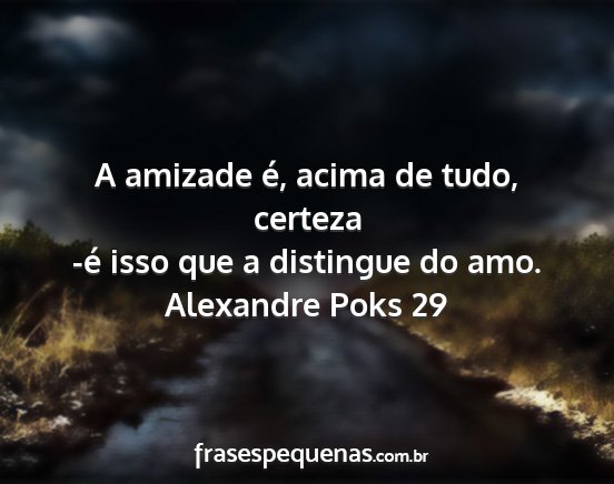 Alexandre Poks 29 - A amizade é, acima de tudo, certeza -é isso que...