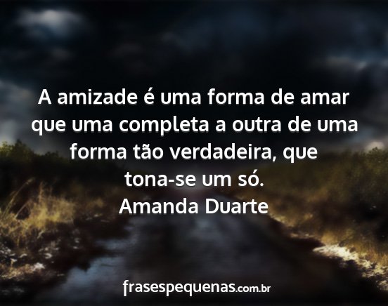 Amanda Duarte - A amizade é uma forma de amar que uma completa a...
