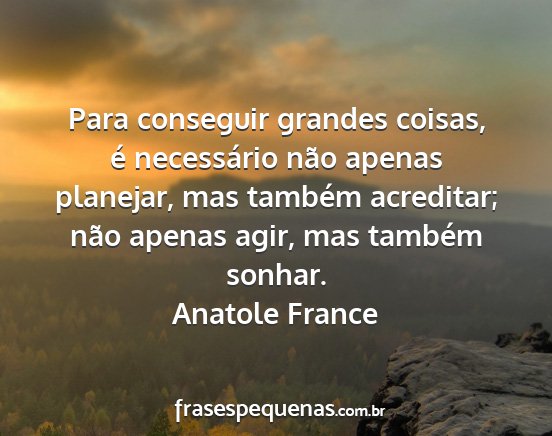 Anatole France - Para conseguir grandes coisas, é necessário...