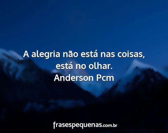 Anderson Pcm - A alegria não está nas coisas, está no olhar....