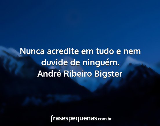 André Ribeiro Bigster - Nunca acredite em tudo e nem duvide de ninguém....