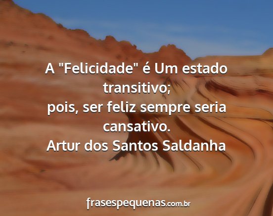 Artur dos Santos Saldanha - A Felicidade é Um estado transitivo; pois, ser...