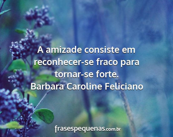 Barbara Caroline Feliciano - A amizade consiste em reconhecer-se fraco para...