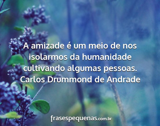 Carlos Drummond de Andrade - A amizade é um meio de nos isolarmos da...