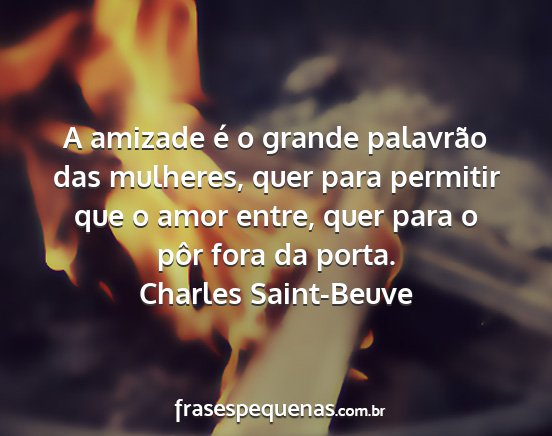 Charles Saint-Beuve - A amizade é o grande palavrão das mulheres,...