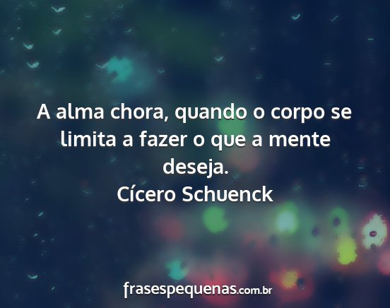 Cícero Schuenck - A alma chora, quando o corpo se limita a fazer o...