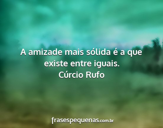 Cúrcio Rufo - A amizade mais sólida é a que existe entre...