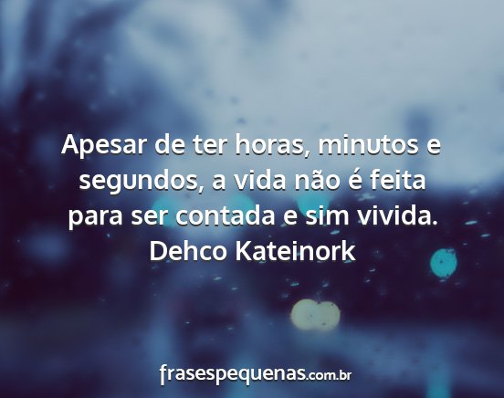 Dehco Kateinork - Apesar de ter horas, minutos e segundos, a vida...