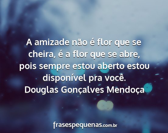 Douglas Gonçalves Mendoça - A amizade não é flor que se cheira, é a flor...