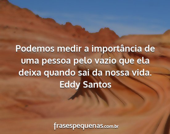 Eddy Santos - Podemos medir a importância de uma pessoa pelo...