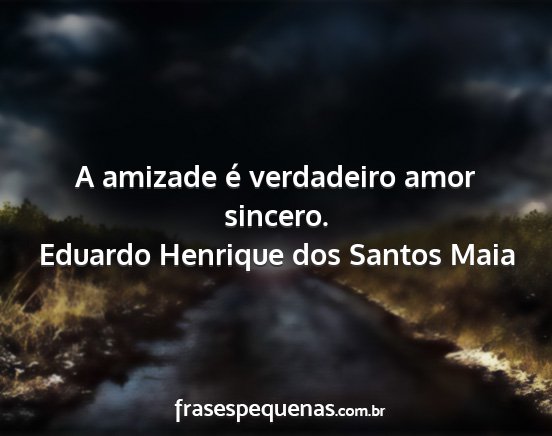 Eduardo Henrique dos Santos Maia - A amizade é verdadeiro amor sincero....