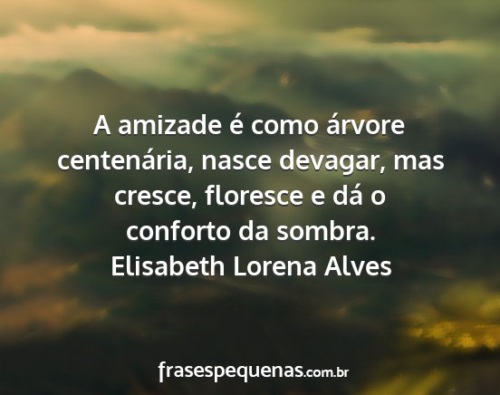 Elisabeth Lorena Alves - A amizade é como árvore centenária, nasce...