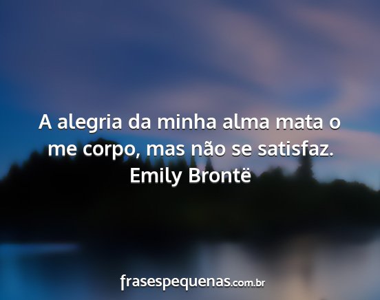 Emily Brontë - A alegria da minha alma mata o me corpo, mas não...