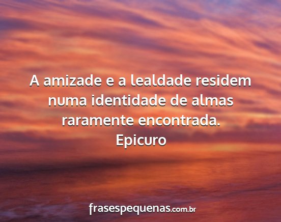 Epicuro - A amizade e a lealdade residem numa identidade de...