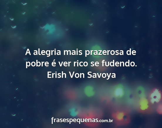 Erish Von Savoya - A alegria mais prazerosa de pobre é ver rico se...