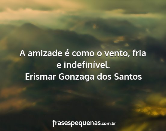 Erismar Gonzaga dos Santos - A amizade é como o vento, fria e indefinível....